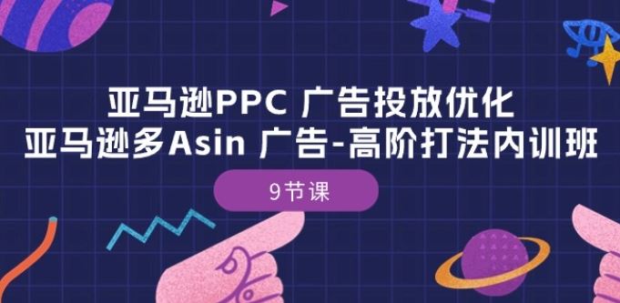 亚马逊PPC 广告投放优化：亚马逊多Asin 广告-高阶打法内训班-9节课网创项目-知识付费-在线课程-自媒体创业-网络副业-优利资源优利资源网