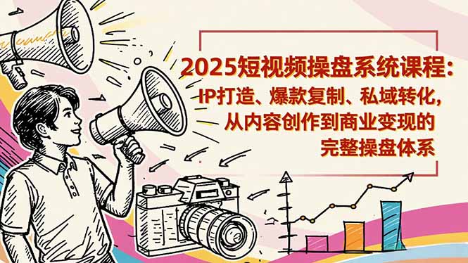 2025短视频操盘线下课程：IP打造、爆款复制、私域转化，从内容创作到商业变现的完整操盘体系网创项目-知识付费-在线课程-自媒体创业-网络副业-优利资源优利资源网