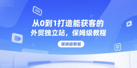从0到1打造能获客的外贸独立站，保姆级教程网创项目-知识付费-在线课程-自媒体创业-网络副业-优利资源优利资源网