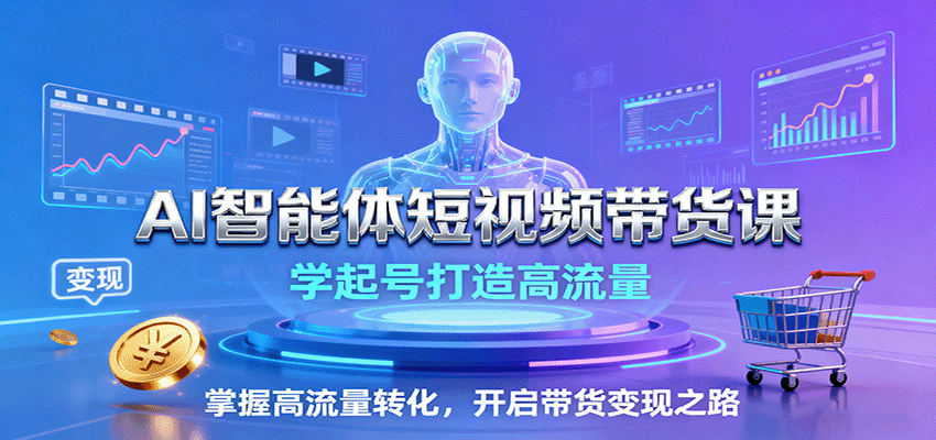AI智能体短视频带货课：学起号打造高流量，掌握高流量转化，开启带货变现之路网创项目-知识付费-在线课程-自媒体创业-网络副业-优利资源优利资源网