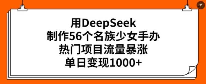 用DeepSeek制作56个名族少女手办，热门项目流量暴涨，单日变现多张网创项目-知识付费-在线课程-自媒体创业-网络副业-优利资源优利资源网