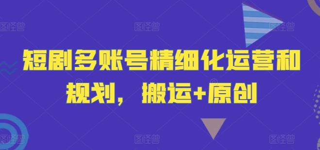 短剧多账号精细化运营和规划，搬运+原创网创项目-知识付费-在线课程-自媒体创业-网络副业-优利资源优利资源网