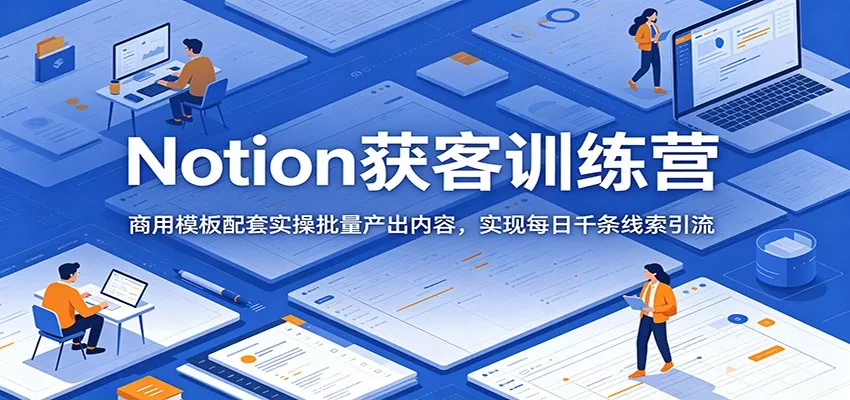 Notion获客训练营:商用模板配套实操批量产出内容,实现每日千条线索引流网创项目-知识付费-在线课程-自媒体创业-网络副业-优利资源优利资源网