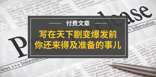 公众号付费文章《写在天下剧变爆发前，你还来得及准备的事儿》网创项目-知识付费-在线课程-自媒体创业-网络副业-优利资源优利资源网