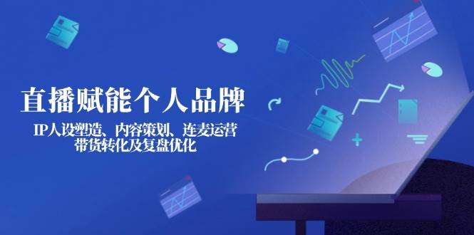 直播赋能个人品牌：IP人设塑造、内容策划、连麦运营、带货转化及复盘优化网创项目-知识付费-在线课程-自媒体创业-网络副业-优利资源优利资源网