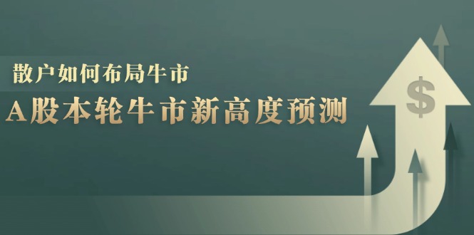 A股本轮牛市新高度预测：数据统计揭示最高点位，散户如何布局牛市？网创项目-知识付费-在线课程-自媒体创业-网络副业-优利资源优利资源网