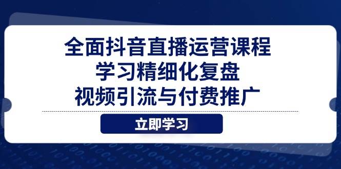 （14558期）全面抖音直播运营课程，学习精细化复盘、视频引流与付费推广网创项目-知识付费-在线课程-自媒体创业-网络副业-优利资源优利资源网