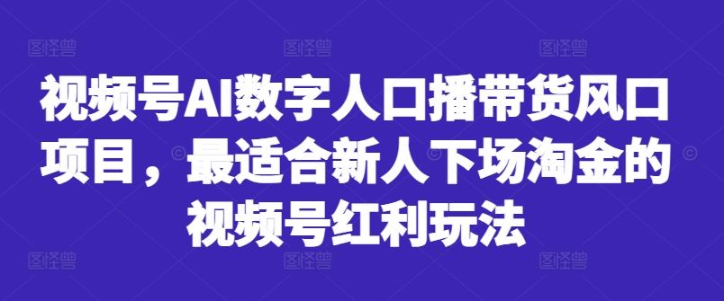 视频号AI数字人口播带货风口项目，最适合新人下场淘金的视频号红利玩法网创项目-知识付费-在线课程-自媒体创业-网络副业-优利资源优利资源网