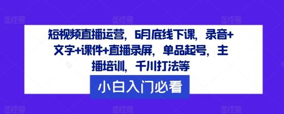 短视频直播运营，6月底线下课，录音+文字+课件+直播录屏，单品起号，主播培训，千川打法等网创项目-知识付费-在线课程-自媒体创业-网络副业-优利资源优利资源网