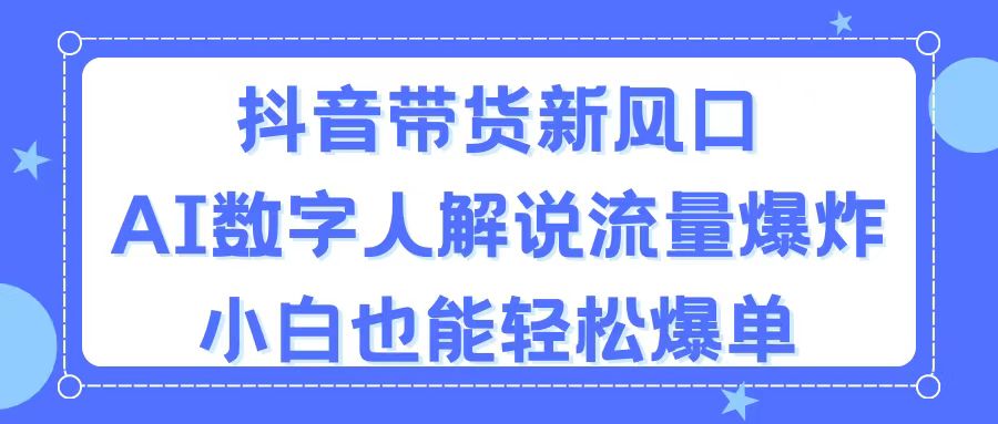 （11401期）抖音带货新风口，AI数字人解说，流量爆炸，小白也能轻松爆单网创项目-知识付费-在线课程-自媒体创业-网络副业-优利资源优利资源网