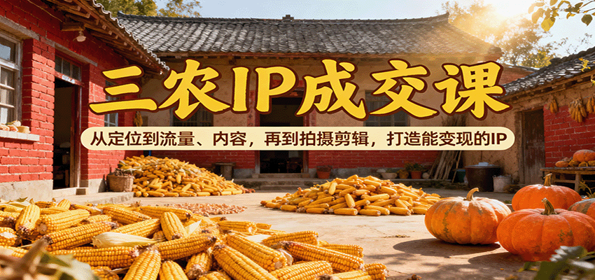 三农IP成交课：从定位到流量、内容，再到拍摄剪辑，打造能变现的IP网创项目-知识付费-在线课程-自媒体创业-网络副业-优利资源优利资源网