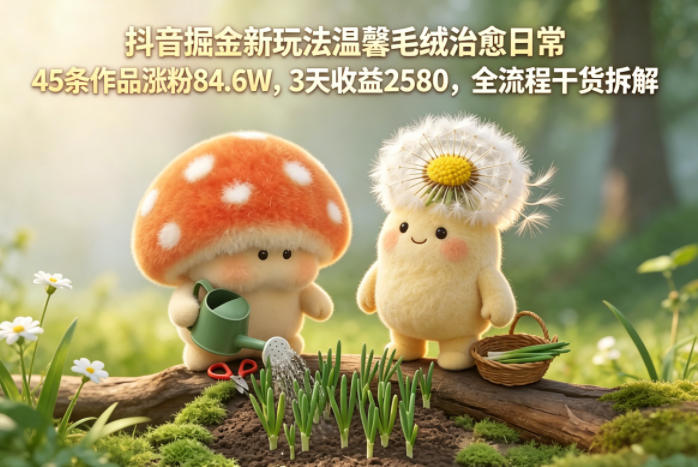抖音掘金新玩法温馨毛绒治愈日常，45条作品涨粉84.6W，3天收益2580，全流程干货拆解网创项目-知识付费-在线课程-自媒体创业-网络副业-优利资源优利资源网