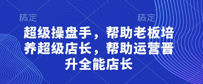 超级操盘手，帮助老板培养超级店长，帮助运营晋升全能店长网创项目-知识付费-在线课程-自媒体创业-网络副业-优利资源优利资源网