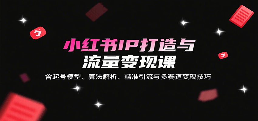 小红书IP打造与流量变现课：含起号模型、算法解析、精准引流与多赛道变现技巧网创项目-知识付费-在线课程-自媒体创业-网络副业-优利资源优利资源网