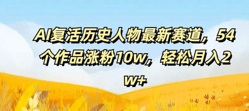 AI复活历史人物最新赛道，54个作品涨粉10w，轻松月入2w+【揭秘】网创项目-知识付费-在线课程-自媒体创业-网络副业-优利资源优利资源网