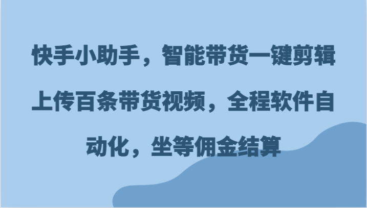 快手小助手，智能带货一键剪辑上传百条带货视频，全程软件自动化，坐等佣金结算网创项目-知识付费-在线课程-自媒体创业-网络副业-优利资源优利资源网