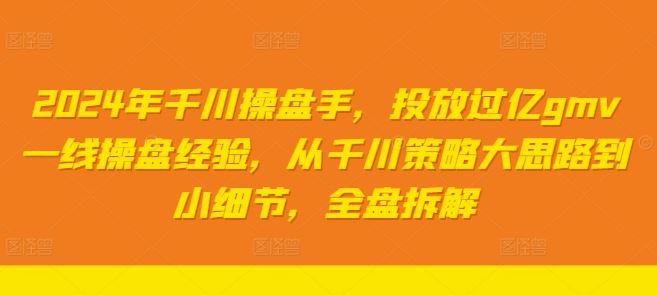 2024年千川操盘手，投放过亿gmv一线操盘经验，从千川策略大思路到小细节，全盘拆解网创项目-知识付费-在线课程-自媒体创业-网络副业-优利资源优利资源网