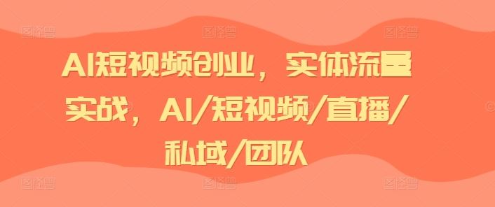 AI短视频创业，实体流量实战，AI/短视频/直播/私域/团队网创项目-知识付费-在线课程-自媒体创业-网络副业-优利资源优利资源网