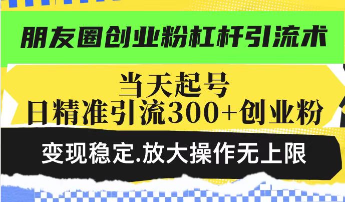 朋友圈创业粉杠杆引流术，当天起号日精准引流300+创业粉，变现稳定，放大操作无上限网创项目-知识付费-在线课程-自媒体创业-网络副业-优利资源优利资源网