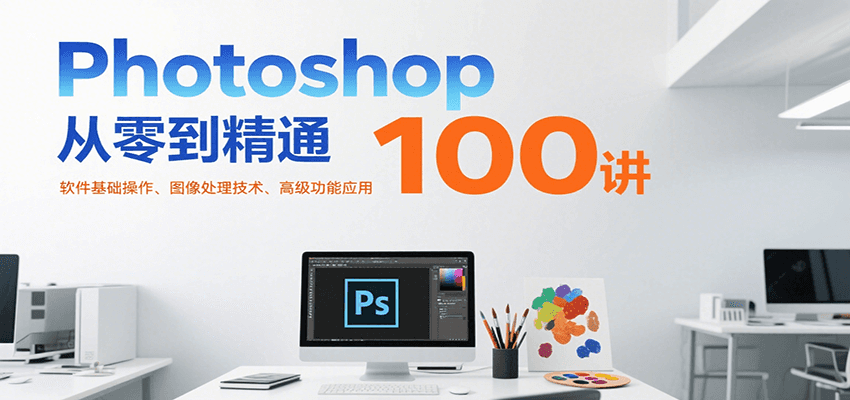 Photoshop从零到精通100讲：软件基础操作、图像处理技术、高级功能应用网创项目-知识付费-在线课程-自媒体创业-网络副业-优利资源优利资源网