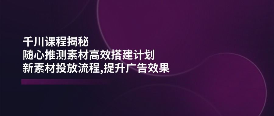 （14317期）千川课程揭秘：随心推测素材高效搭建计划,新素材投放流程,提升广告效果网创项目-知识付费-在线课程-自媒体创业-网络副业-优利资源优利资源网