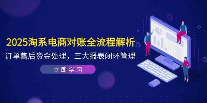 2025淘系电商对账全流程解析，订单售后资金处理，三大报表闭环管理网创项目-知识付费-在线课程-自媒体创业-网络副业-优利资源优利资源网