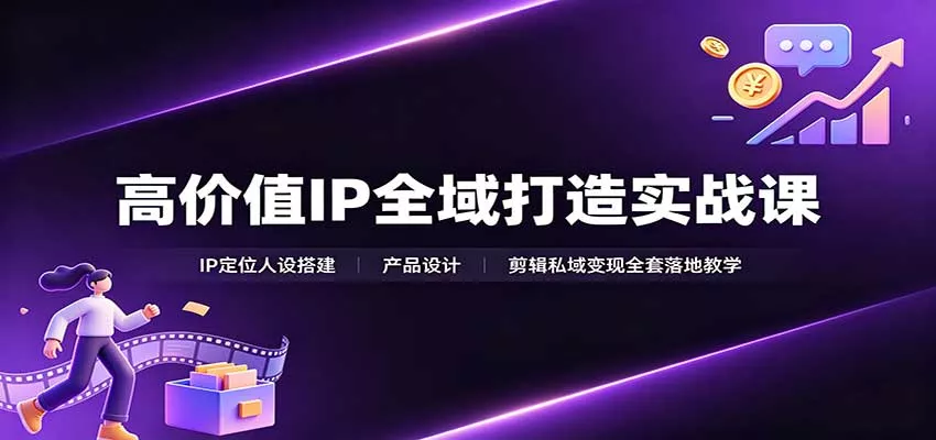 高价值IP全域打造实战课：IP定位人设搭建，产品设计，剪辑私域变现全套落地教学网创项目-知识付费-在线课程-自媒体创业-网络副业-优利资源优利资源网