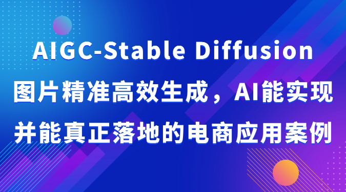 AIGC-Stable Diffusion图片精准高效生成，AI能实现并能真正落地的电商应用案例网创项目-知识付费-在线课程-自媒体创业-网络副业-优利资源优利资源网