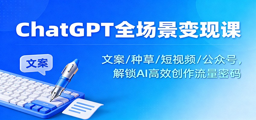 ChatGPT全场景变现课：文案/种草/短视频/公众号，解锁AI高效创作流量密码网创项目-知识付费-在线课程-自媒体创业-网络副业-优利资源优利资源网