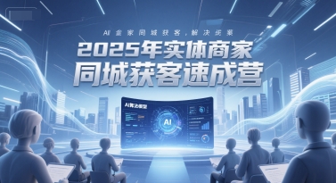 2025年实体商家同城获客速成营，同城企业AI获客全域解决方案网创项目-知识付费-在线课程-自媒体创业-网络副业-优利资源优利资源网