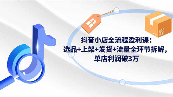 抖音小店全流程盈利课：选品+上架+发货+流量全环节拆解，单店利润破3万网创项目-知识付费-在线课程-自媒体创业-网络副业-优利资源优利资源网