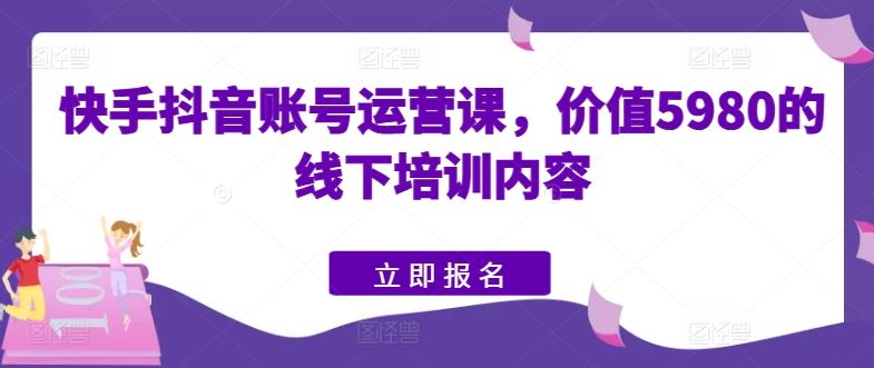 快手抖音账号运营课，价值5980的线下培训内容网创项目-知识付费-在线课程-自媒体创业-网络副业-优利资源优利资源网