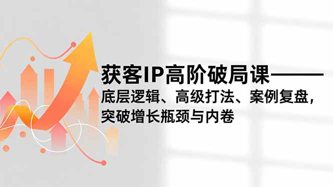 获客IP高阶破局课，底层逻辑、高级打法、案例复盘，突破增长瓶颈与内卷网创项目-知识付费-在线课程-自媒体创业-网络副业-优利资源优利资源网