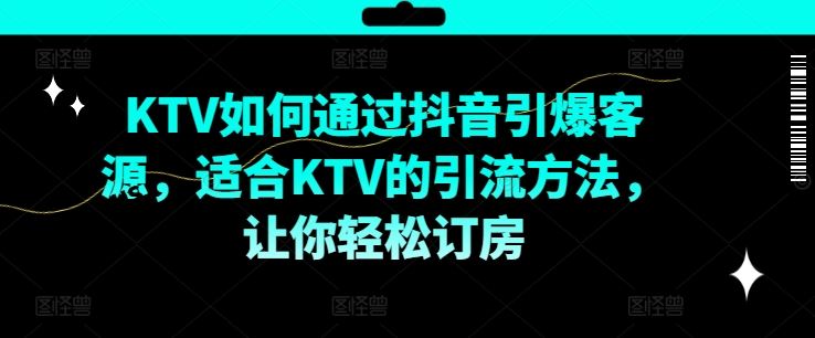 KTV抖音短视频营销，KTV如何通过抖音引爆客源，适合KTV的引流方法，让你轻松订房网创项目-知识付费-在线课程-自媒体创业-网络副业-优利资源优利资源网