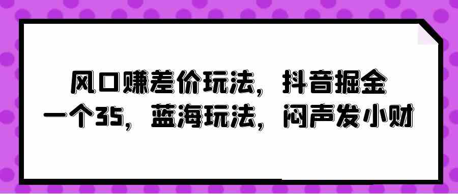 （10022期）风口赚差价玩法，抖音掘金，一个35，蓝海玩法，闷声发小财网创项目-知识付费-在线课程-自媒体创业-网络副业-优利资源优利资源网
