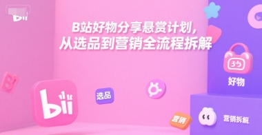 B站好物分享悬赏计划，从选品到营销全流程拆解网创项目-知识付费-在线课程-自媒体创业-网络副业-优利资源优利资源网
