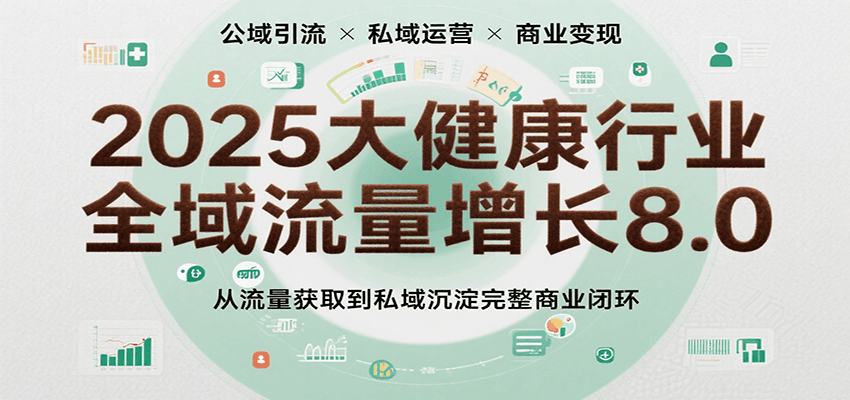 2025大健康行业全域流量增长8.0，从流量获取到私域沉淀完整商业闭环网创项目-知识付费-在线课程-自媒体创业-网络副业-优利资源优利资源网