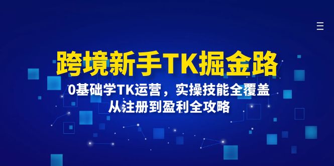 （12287期）跨境新手TK掘金路：0基础学TK运营，实操技能全覆盖，从注册到盈利全攻略网创项目-知识付费-在线课程-自媒体创业-网络副业-优利资源优利资源网