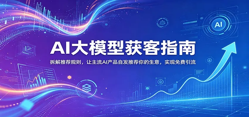 AI大模型获客指南：拆解推荐规则，让主流AI产品自发推荐你的生意 ，实现免费引流网创项目-知识付费-在线课程-自媒体创业-网络副业-优利资源优利资源网