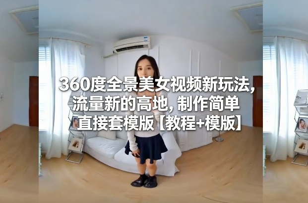 360度全景美女视频新玩法，流量新的高地，制作简单直接套模版【教程+模版】网创项目-知识付费-在线课程-自媒体创业-网络副业-优利资源优利资源网