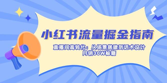 （14174期）小红书流量掘金指南：直播间高转化：从场景搭建到话术设计，月销30W秘籍网创项目-知识付费-在线课程-自媒体创业-网络副业-优利资源优利资源网