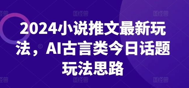 2024小说推文最新玩法，AI古言类今日话题玩法思路网创项目-知识付费-在线课程-自媒体创业-网络副业-优利资源优利资源网