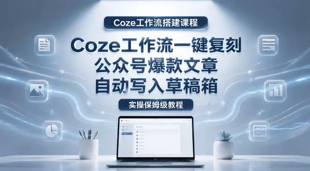 【Coze工作流搭建实操教程】coze工作流一键复刻公众号爆款文章，自动写入草稿箱！全流程保姆级教学网创项目-知识付费-在线课程-自媒体创业-网络副业-优利资源优利资源网