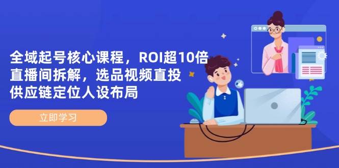 （14445期）全域起号核心课程，ROI超10倍直播间拆解，选品直投，供应链定位人设布局网创项目-知识付费-在线课程-自媒体创业-网络副业-优利资源优利资源网
