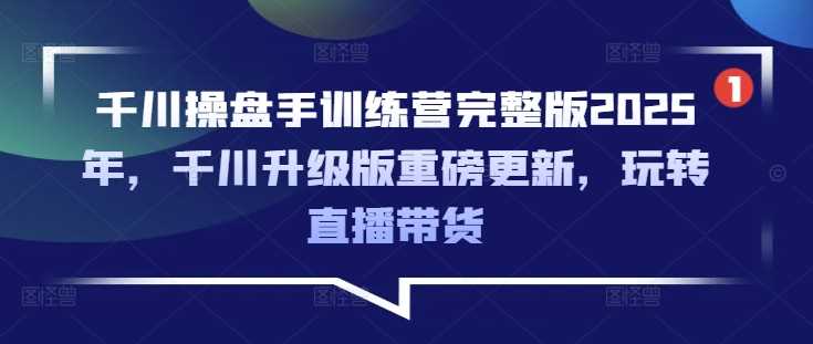 千川操盘手训练营完整版2025年，千川升级版重磅更新，玩转直播带货网创项目-知识付费-在线课程-自媒体创业-网络副业-优利资源优利资源网