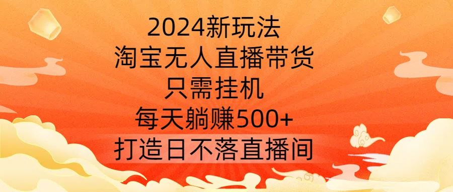 2024新玩法，淘宝无人直播带货，只需挂机，每天躺赚500+ 打造日不落直播间【揭秘】网创项目-知识付费-在线课程-自媒体创业-网络副业-优利资源优利资源网