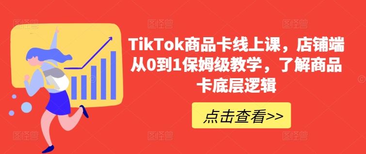 TikTok商品卡线上课，店铺端从0到1保姆级教学，了解商品卡底层逻辑网创项目-知识付费-在线课程-自媒体创业-网络副业-优利资源优利资源网