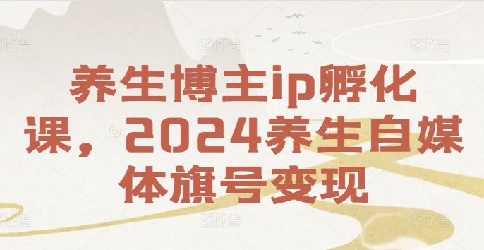 养生博主ip孵化课，2024养生自媒体旗号变现网创项目-知识付费-在线课程-自媒体创业-网络副业-优利资源优利资源网