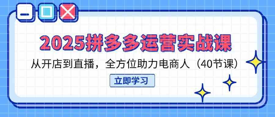 2025拼多多运营实战课，从开店到直播，全方位助力电商人（40节课）网创项目-知识付费-在线课程-自媒体创业-网络副业-优利资源优利资源网