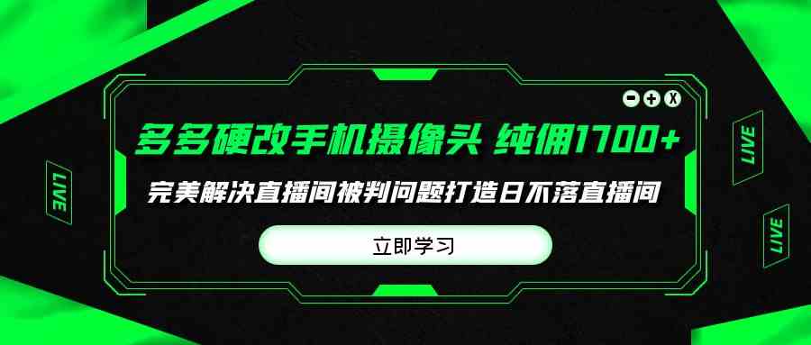 （9987期）多多硬改手机摄像头，单场带货纯佣1700+完美解决直播间被判问题，打造日…网创项目-知识付费-在线课程-自媒体创业-网络副业-优利资源优利资源网